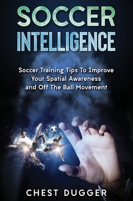 Soccer Intelligence: Soccer Training Tips To Improve Your Spatial Awareness and Intelligence In Soccer by Chest Dugger