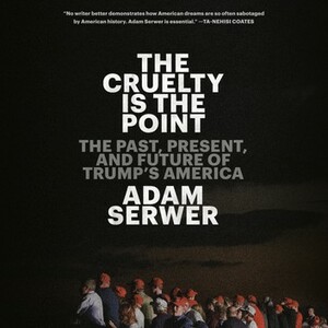 The Cruelty Is the Point: Essays on Trump's America by Adam Serwer