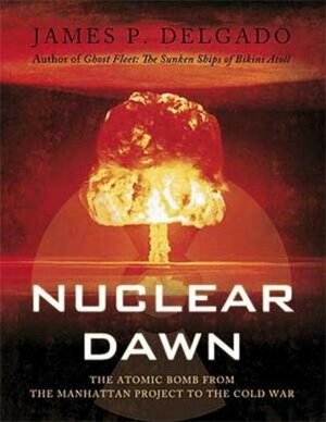 Nuclear Dawn: From the Manhattan Project to Bikini Atoll by James P. Delgado