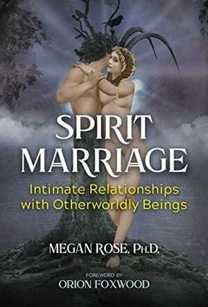 Spirit Marriage: Intimate Relationships with Otherworldly Beings by Orion Foxwood, Megan Rose