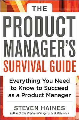 The Product Manager's Survival Guide: Everything You Need to Know to Succeed as a Product Manager by Steven Haines
