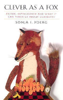 Clever as a Fox: Animal Intelligence and What It Can Teach Us about Ourselves by Sonja Yoerg, Sonja Yoerg