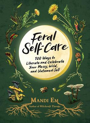Feral Self-Care: 100 Ways to Liberate and Celebrate Your Messy, Wild, and Untamed Self by Mandi Em