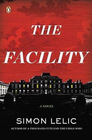 The Facility: A Novel by Simon Lelic, Simon Lelic