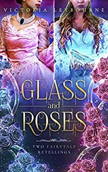 Glass and Roses: Two Fairytale Retellings by Victoria Leybourne