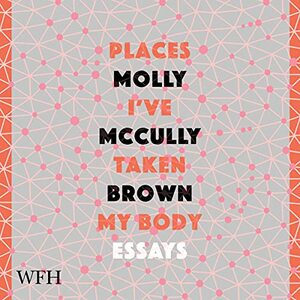 Places I've Taken My Body: Essays by Molly McCully Brown