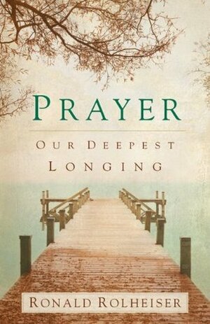Prayer: Our Deepest Longing by Ronald Rolheiser