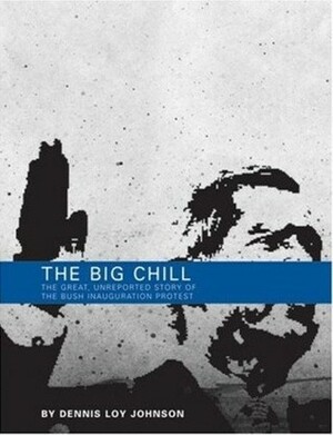 The Big Chill: The Great, Unreported Story of the Bush Inauguration Protest by Dennis Loy Johnson