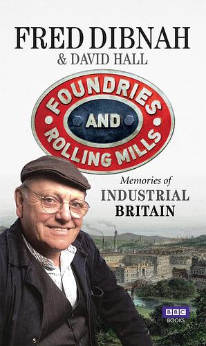 Foundries and Rolling Mills: Memories of Industrial Britain by Fred Dibnah, Fred Dibnah &amp; David Hall