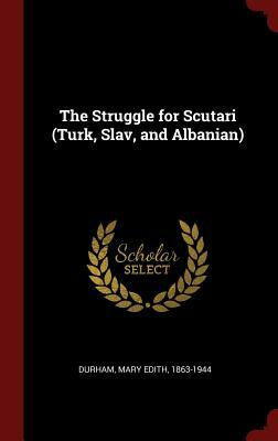 The Struggle for Scutari: Turk, Slav, and Albanian by Mary Edith Durham