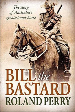 Bill the Bastard: The Story of Australia's Greatest War Horse by Roland Perry