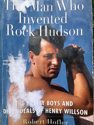 The Man Who Invented Rock Hudson: The Pretty Boys and Dirty Deals of Henry Willson by Robert Hofler