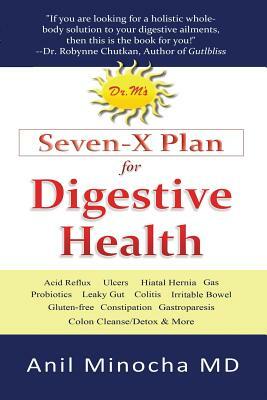 Dr. M's Seven-X Plan for Digestive Health: Acid Reflux, Ulcers, Hiatal Hernia, Probiotics, Leaky Gut, Gluten-Free, Gastroparesis, Constipation, Coliti by Anil Minocha