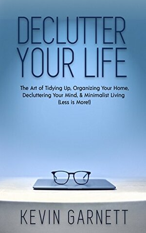 Declutter Your Life: The Art of Tidying Up, Organizing Your Home, Decluttering Your Mind, and Minimalist Living by Kevin Garnett