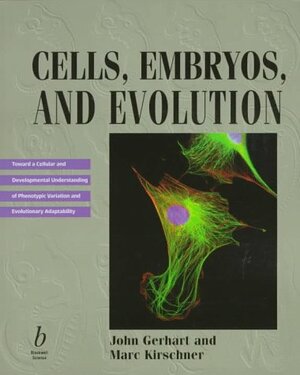 Cells, Embryos, And Evolution: Toward A Cellular And Developmental Understanding Of Phenotypic Variation And Evolutionary Adaptability by John Gerhart