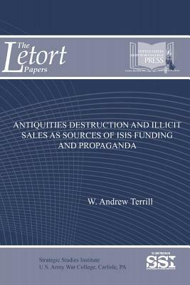 Antiquities Destruction and Illicit Sales as Sources of ISIS Funding and Propaganda by U. S. Army War College Press, Andrew Terrill