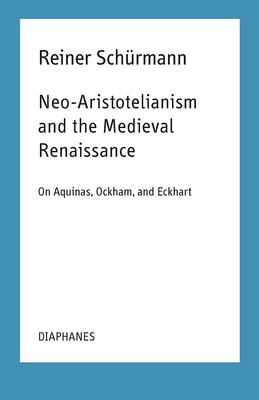 Neo-Aristotelianism and the Medieval Renaissance: On Aquinas, Ockham, and Eckhart by Reiner Schürmann