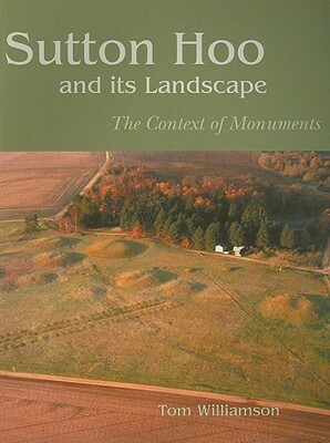 Sutton Hoo and Its Landscape: The Context of Monuments by Tom Williamson