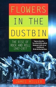 Flowers in the Dustbin: The Rise of Rock and Roll, 1947-1977 by James Miller