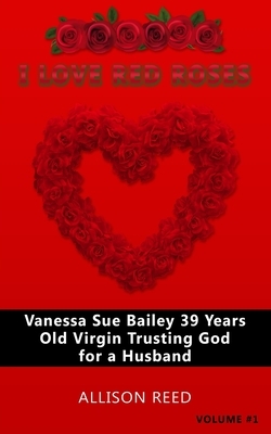 Vanessa Sue Bailey 39 Years Old Virgin Trusting God for a Husband: I Love Red Roses by Allison Reed