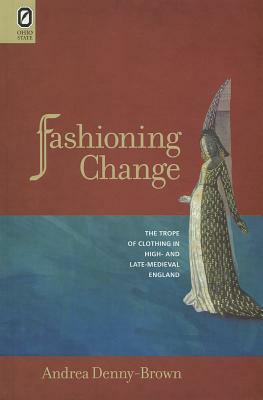Fashioning Change: The Trope of Clothing in High- And Late-Medieval England by Andrea Denny-Brown