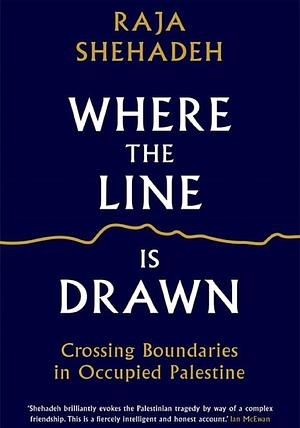 Where the Line Is Drawn: Crossing Boundaries in Occupied Palestine by Raja Shehadeh