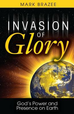 Invasion of Glory: God's Power and Presence on Earth by Mark Brazee