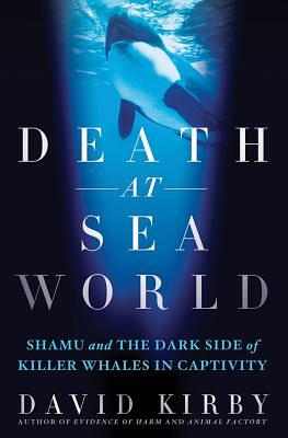 Death at Seaworld: Shamu and the Dark Side of Killer Whales in Captivity by David Kirby