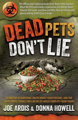 Dead Pets Don't Lie: The Official and Imposing Undercover Report That Exposes What the FDA and Greedy Corporations Are Hiding about Popular by Donna Lee Howell, Joe Ardis