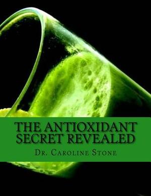 THE ANTIOXIDANT SECRET Revealed: Reverse Aging, Stop Disease, and Become Stronger with this Proven Phenomenon by Caroline Stone