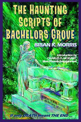 The Haunting Scripts of Bachelors Grove: If Only Death Meant the End by Brian K. Morris