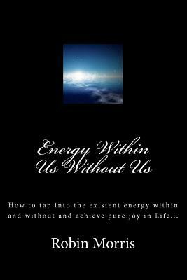 Energy Within Us Without Us: How to tap into the existent energy within and without and achieve pure joy in Life... by Robin Morris