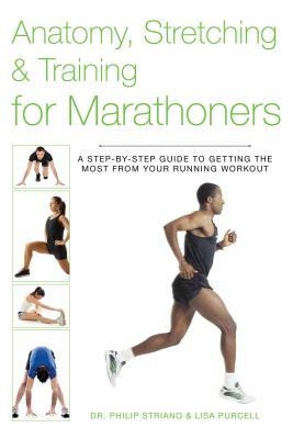 Anatomy, Stretching & Training for Marathoners: A Step-By-Step Guide to Getting the Most from Your Running Workout by Lisa Purcell, Philip Striano