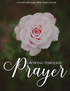 Growing Through Prayer: A Love God Greatly Bible Study Journal by Love God Greatly