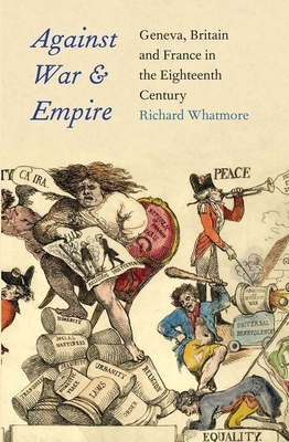 Against War and Empire: Geneva, Britain, and France in the Eighteenth Century by Richard Whatmore