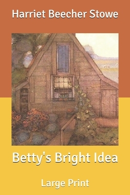 Betty's Bright Idea: Large Print by Harriet Beecher Stowe