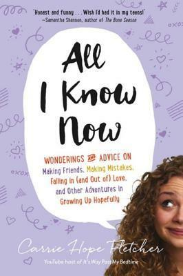 All I Know Now: Wonderings and Advice on Making Friends, Making Mistakes, Falling in (and Out Of) Love, and Other Adventures in Growing Up Hopefully by Carrie Hope Fletcher