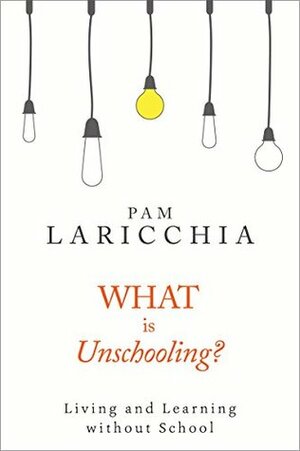 What is Unschooling?: Living and Learning without School by Pam Laricchia