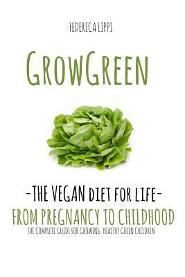 Grow Green-The Vegan Diet for Life- From Pregnacy to Childhood: The Complete Guide for Growing Healthy Green Children by Federica Lippi