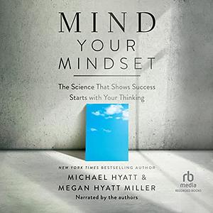 Mind Your Mindset: The Science That Shows Success Starts with Your Thinking by Megan Hyatt Miller, Michael Hyatt