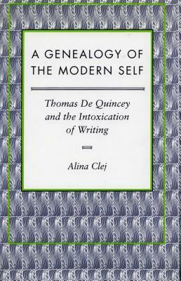 A Genealogy of the Modern Self: Thomas de Quincey and the Intoxication of Writing by Alina Clej