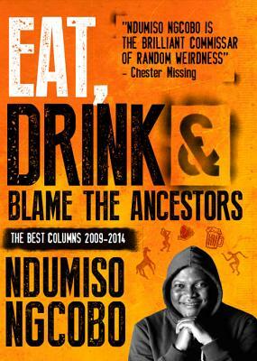 Eat, Drink & Blame the Ancestors: The Best Columns 2009-2014 by Ndumiso Ngcobo