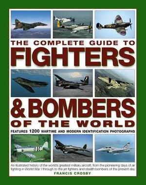 The Complete Guide to Fighters & Bombers of the World: An Illustrated History of the World's Greatest Military Aircraft, from the Pioneering Days of A by Francis Crosby
