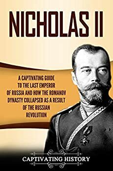 Nicholas II: A Captivating Guide to the Last Emperor of Russia and How the Romanov Dynasty Collapsed as a Result of the Russian Revolution by Captivating History