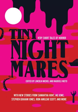 Tiny Nightmares: Very Short Stories of Horror by Lincoln Michel, Nadxieli Nieto