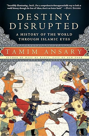 Destiny Disrupted: A History of the World Through Islamic Eyes by Tamim Ansary