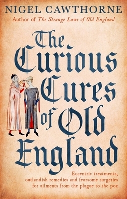 The Curious Cures of Old England: Eccentric Treatments, Outlandish Remedies and Fearsome Surgeries for Ailments from the Plague to the Pox by Nigel Cawthorne