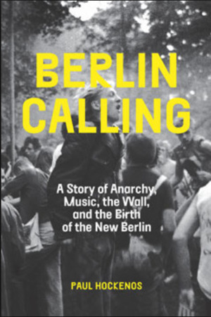 Berlin Calling: A Story of Anarchy, Music, The Wall, and the Birth of the New Berlin by Paul Hockenos