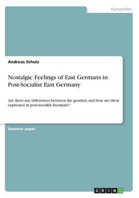 Nostalgic Feelings of East Germans in Post-Socialist East Germany: Are there any differences between the genders, and how are these expressed in post- by Andreas Schulz