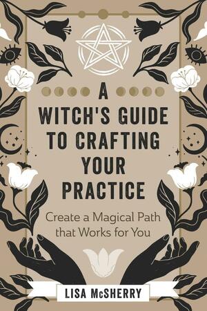 A Witch's Guide to Crafting Your Practice: Create a Magical Path That Works for You by Lisa McSherry